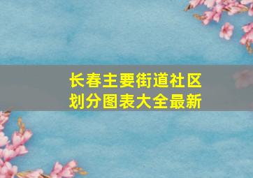 长春主要街道社区划分图表大全最新