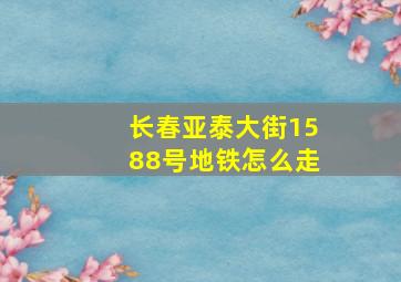 长春亚泰大街1588号地铁怎么走