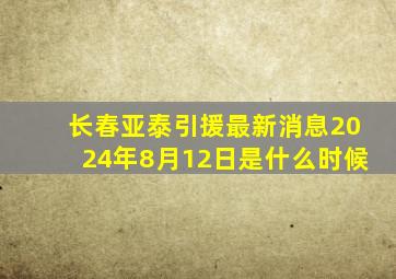 长春亚泰引援最新消息2024年8月12日是什么时候