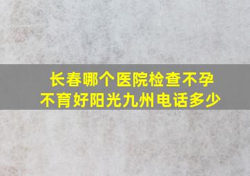 长春哪个医院检查不孕不育好阳光九州电话多少