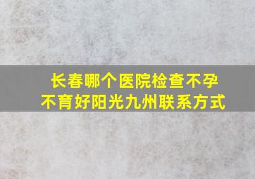 长春哪个医院检查不孕不育好阳光九州联系方式