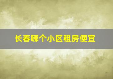 长春哪个小区租房便宜