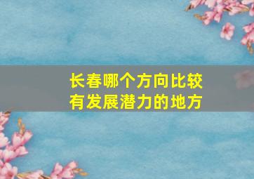 长春哪个方向比较有发展潜力的地方