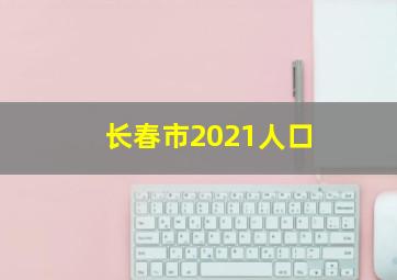 长春市2021人口