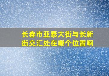 长春市亚泰大街与长新街交汇处在哪个位置啊