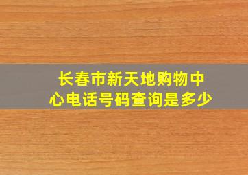 长春市新天地购物中心电话号码查询是多少