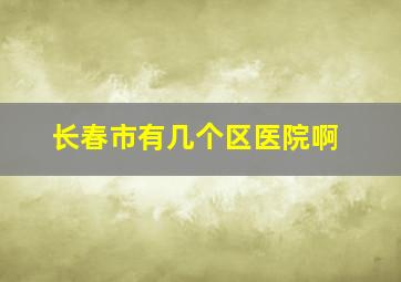 长春市有几个区医院啊