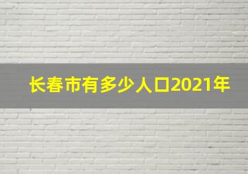 长春市有多少人口2021年