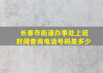 长春市街道办事处上班时间查询电话号码是多少