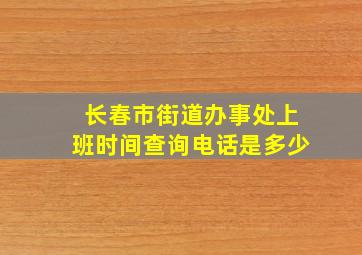 长春市街道办事处上班时间查询电话是多少