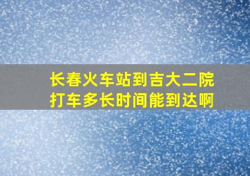 长春火车站到吉大二院打车多长时间能到达啊