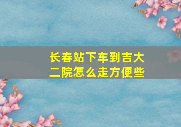 长春站下车到吉大二院怎么走方便些