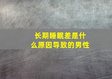 长期睡眠差是什么原因导致的男性