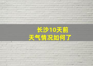 长沙10天前天气情况如何了