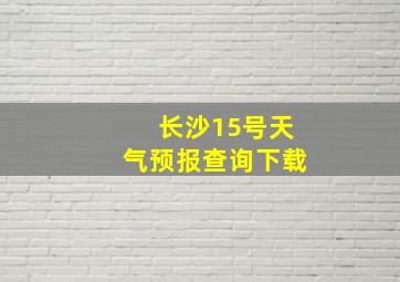 长沙15号天气预报查询下载