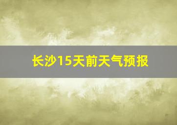 长沙15天前天气预报