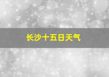 长沙十五日天气