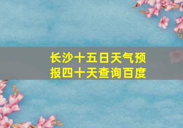 长沙十五日天气预报四十天查询百度