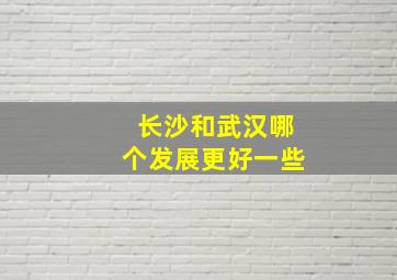 长沙和武汉哪个发展更好一些