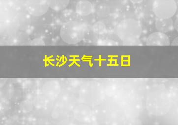 长沙天气十五日