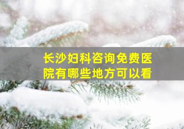 长沙妇科咨询免费医院有哪些地方可以看