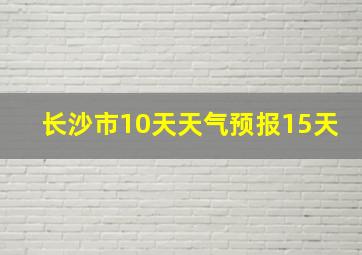 长沙市10天天气预报15天