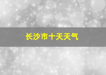 长沙市十天天气