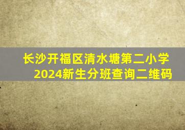 长沙开福区清水塘第二小学2024新生分班查询二维码