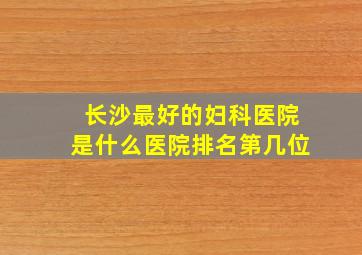 长沙最好的妇科医院是什么医院排名第几位