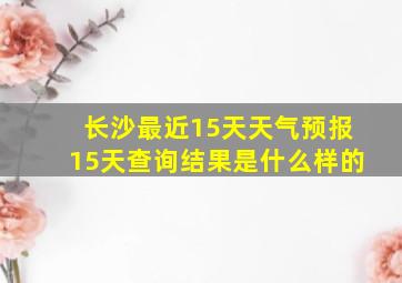 长沙最近15天天气预报15天查询结果是什么样的