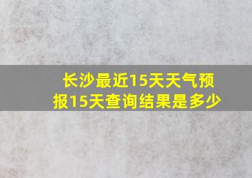 长沙最近15天天气预报15天查询结果是多少