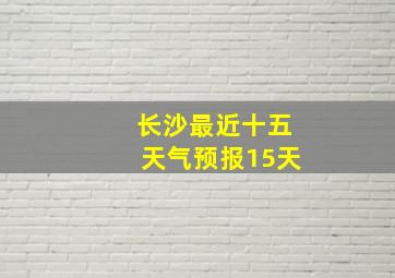 长沙最近十五天气预报15天