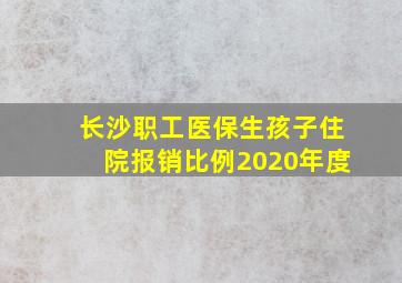 长沙职工医保生孩子住院报销比例2020年度