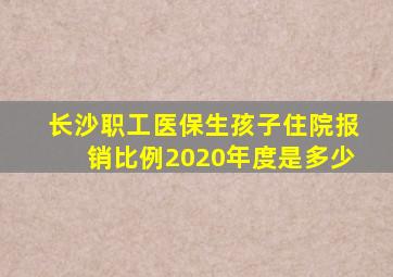 长沙职工医保生孩子住院报销比例2020年度是多少