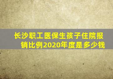 长沙职工医保生孩子住院报销比例2020年度是多少钱