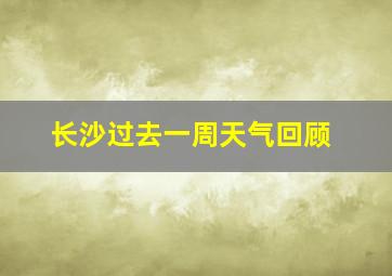 长沙过去一周天气回顾