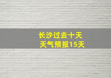 长沙过去十天天气预报15天