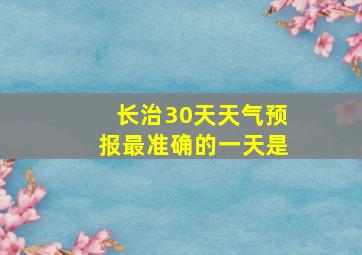 长治30天天气预报最准确的一天是