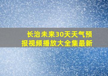 长治未来30天天气预报视频播放大全集最新