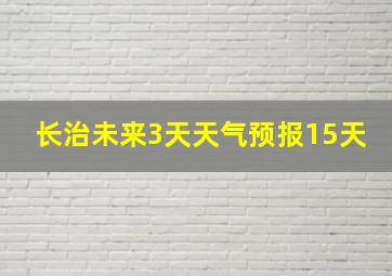 长治未来3天天气预报15天