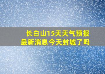 长白山15天天气预报最新消息今天封城了吗