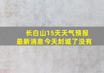 长白山15天天气预报最新消息今天封城了没有