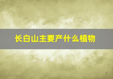 长白山主要产什么植物