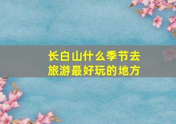 长白山什么季节去旅游最好玩的地方