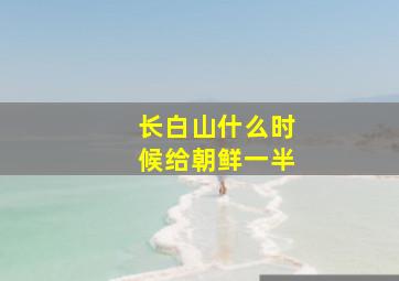 长白山什么时候给朝鲜一半