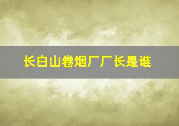 长白山卷烟厂厂长是谁