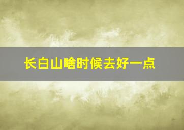 长白山啥时候去好一点