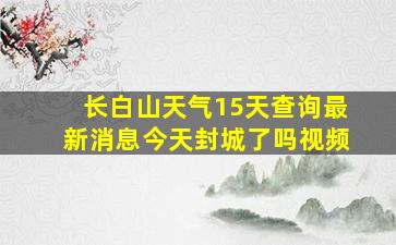 长白山天气15天查询最新消息今天封城了吗视频