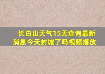 长白山天气15天查询最新消息今天封城了吗视频播放