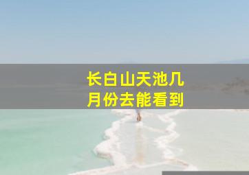 长白山天池几月份去能看到